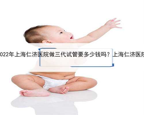 上海代怀孕妈妈招聘，2022年上海仁济医院做三代试管要多少钱吗？上海仁济医