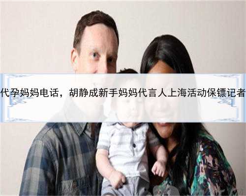 上海找代孕妈妈电话，胡静成新手妈妈代言人上海活动保镖记者起冲突