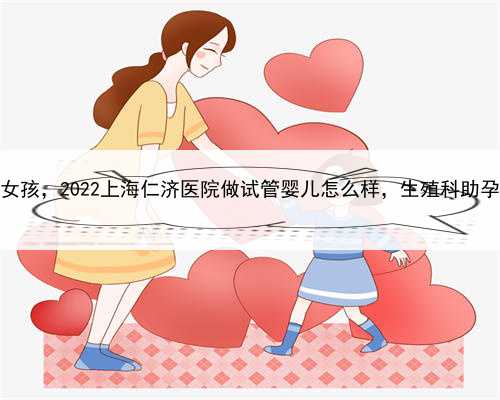 上海助孕包女孩，2022上海仁济医院做试管婴儿怎