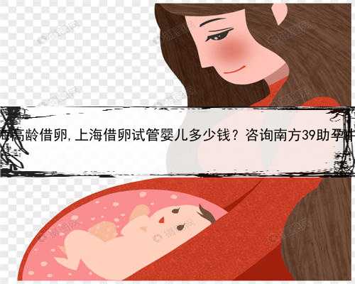 上海高龄借卵,上海借卵试管婴儿多少钱？咨询南方39助孕中心