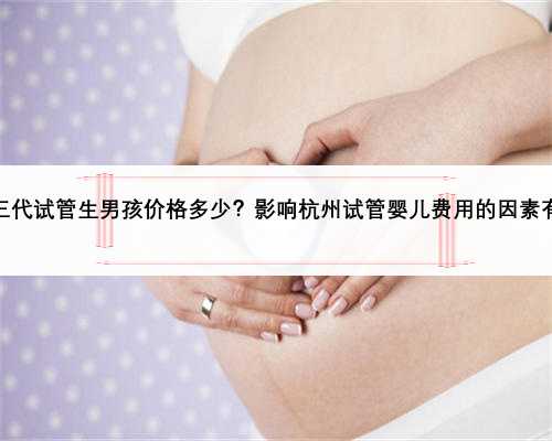 杭州第三代试管生男孩价格多少？影响杭州试管婴儿费用的因素有哪些？