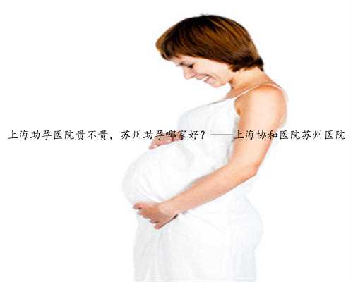 上海助孕医院贵不贵，苏州助孕哪家好？——上海协和医院苏州医院