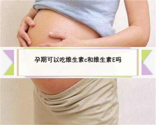孕期可以吃维生素c和维生素E吗