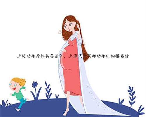 上海助孕身体具备条件，上海试管供卵助孕机构排名榜