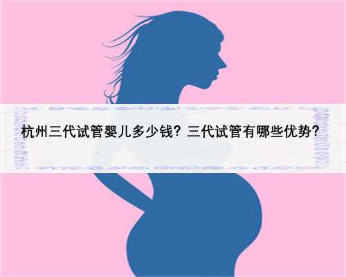 杭州三代试管婴儿多少钱？三代试管有哪些优势？