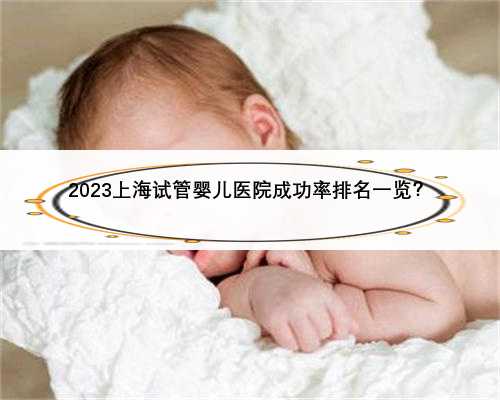 2023上海试管婴儿医院成功率排名一览？