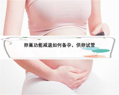 卵巢功能减退如何备孕，供卵试管