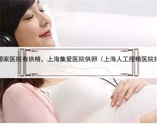 上海哪家医院有供精，上海集爱医院供卵（上海人工授精医院排名）