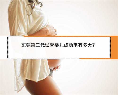 东莞第三代试管婴儿成功率有多大？