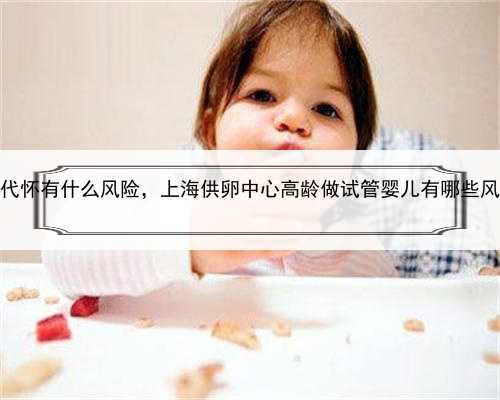 上海代怀有什么风险，上海供卵中心高龄做试管婴儿有哪些风险？